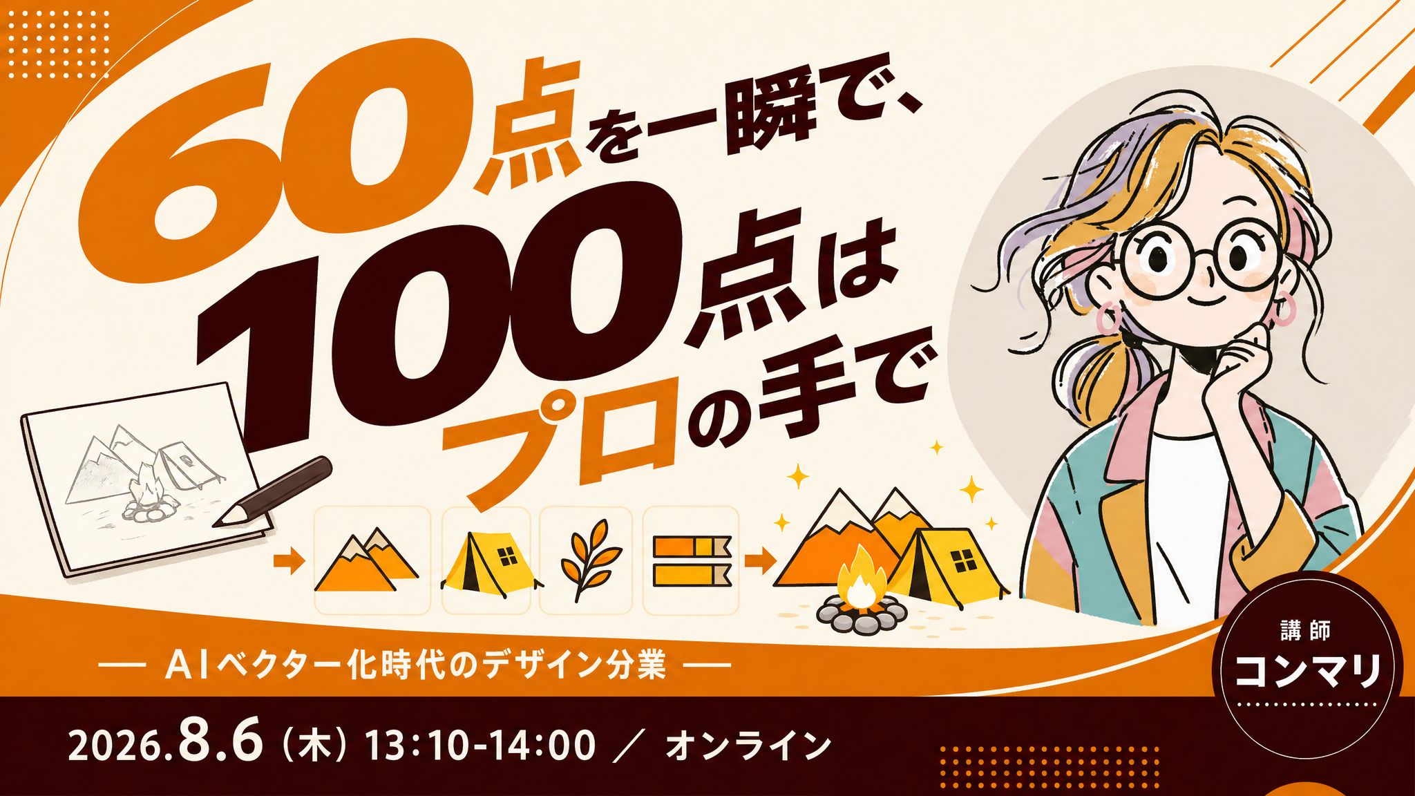 AIで画像は作れる。でも、仕事のデータには なっていない ― その「ここだけ直して」に応えられず困っていませんか？ 60点を一瞬で、100点はプロの手で。2026.8.6（木）13:10-14:00 オンライン、講師コンマリ